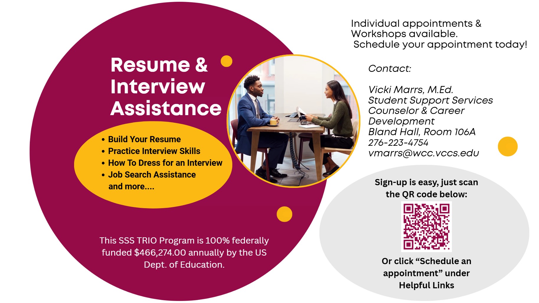 Resume & Interview Assistance, Build Your Resume Practice Interview Skills How To Dress for an Interview Job Search Assistance        and more, This SSS TRIO Program is 100% federally funded $466,274.00 annually by the US Dept. of Education, Individual appointments &  Workshops available.  Schedule your appointment today! Contact:  Vicki Marrs, M.Ed. Student Support Services Counselor & Career Development Bland Hall, Room 106A 276-223-4754 vmarrs@wcc.vccs.edu      