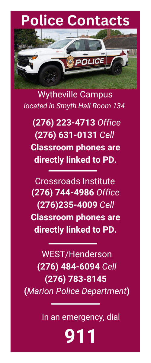 Security Contact for Wytheville Campus: (276) 223-4713 or (276)631-0131. Security contact for Crossroads Institute: (276) 744-4986 or (276) 235-4009. Security contacts for WEST/Henderson: (276) 484-6094 or (276) 783-8145. In an emergency, dial 911.